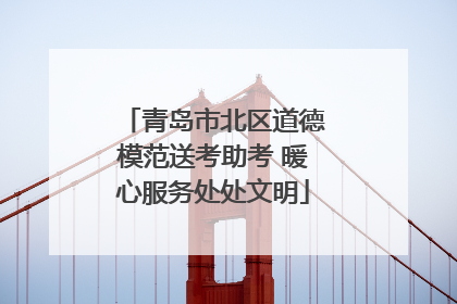 青岛市北区道德模范送考助考 暖心服务处处文明