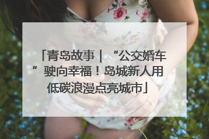 青岛故事｜“公交婚车”驶向幸福！岛城新人用低碳浪漫点亮城市