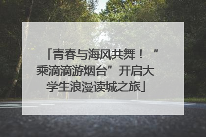 青春与海风共舞！“乘滴滴游烟台”开启大学生浪漫读城之旅