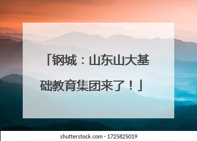钢城：山东山大基础教育集团来了！