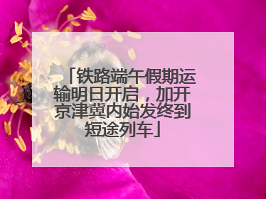 铁路端午假期运输明日开启，加开京津冀内始发终到短途列车