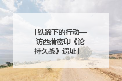 铁蹄下的行动——访西蒲密印《论持久战》遗址