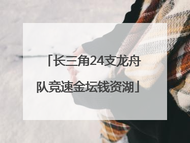 长三角24支龙舟队竞速金坛钱资湖
