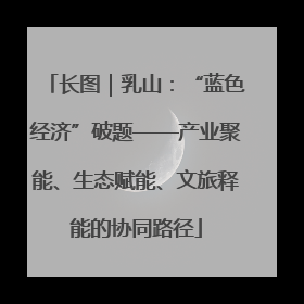长图｜乳山：“蓝色经济”破题——产业聚能、生态赋能、文旅释能的协同路径