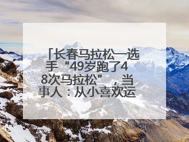 长春马拉松一选手“49岁跑了48次马拉松”，当事人：从小喜欢运动，用马拉松感受大自然