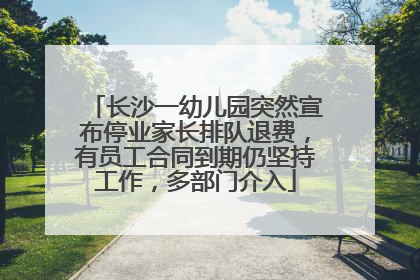 长沙一幼儿园突然宣布停业家长排队退费，有员工合同到期仍坚持工作，多部门介入