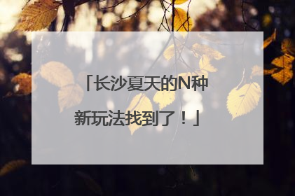 长沙夏天的N种新玩法找到了！