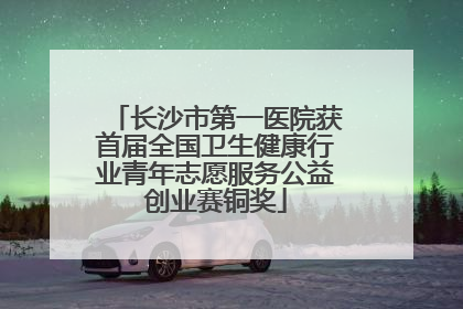 长沙市第一医院获首届全国卫生健康行业青年志愿服务公益创业赛铜奖