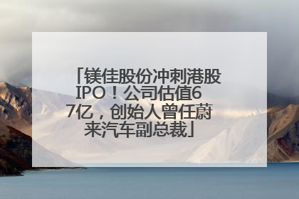 镁佳股份冲刺港股IPO！公司估值67亿，创始人曾任蔚来汽车副总裁