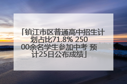 镇江市区普通高中招生计划占比71.8% 25000余名学生参加中考 预计25日公布成绩