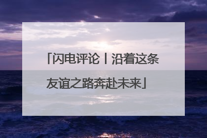 闪电评论丨沿着这条友谊之路奔赴未来