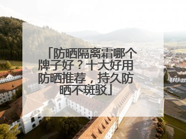 防晒隔离霜哪个牌子好？十大好用防晒推荐，持久防晒不斑驳
