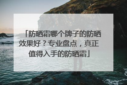 防晒霜哪个牌子的防晒效果好？专业盘点，真正值得入手的防晒霜