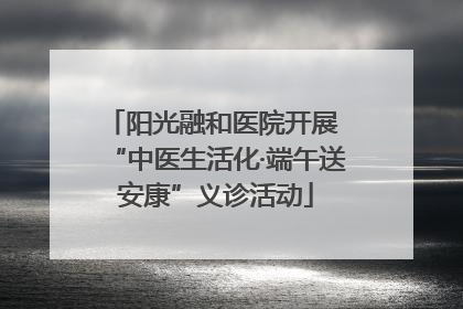 阳光融和医院开展 “中医生活化·端午送安康”义诊活动