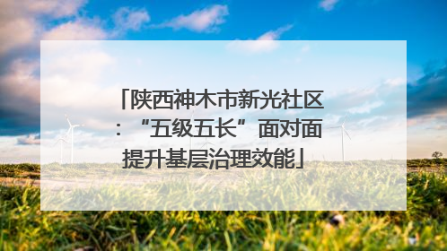 陕西神木市新光社区：“五级五长”面对面 提升基层治理效能
