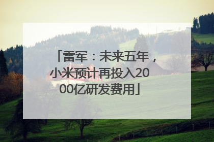 雷军：未来五年，小米预计再投入2000亿研发费用