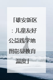 雄安新区：儿童友好公益践学地图彰显教育温度