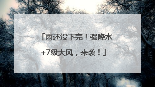 雨还没下完！强降水+7级大风，来袭！