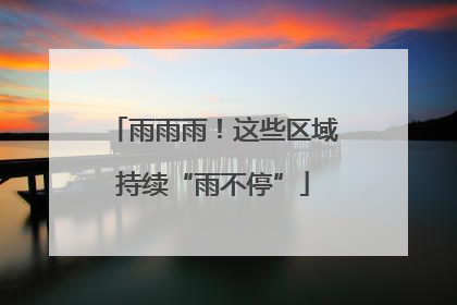 雨雨雨！这些区域持续“雨不停”