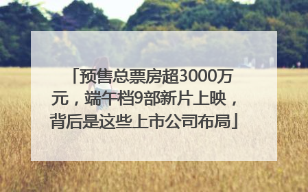 预售总票房超3000万元，端午档9部新片上映，背后是这些上市公司布局