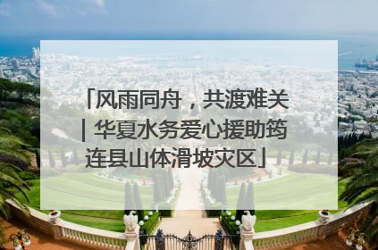 风雨同舟，共渡难关｜华夏水务爱心援助筠连县山体滑坡灾区