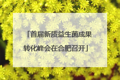 首届新质益生菌成果转化峰会在合肥召开
