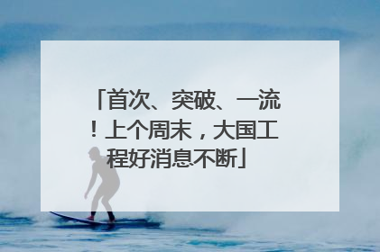 首次、突破、一流！上个周末，大国工程好消息不断
