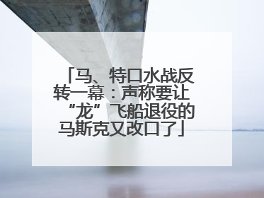 马、特口水战反转一幕：声称要让“龙”飞船退役的马斯克又改口了