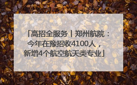 高招全服务丨郑州航院：今年在豫招收4100人，新增4个航空航天类专业
