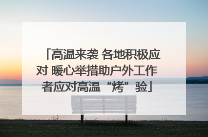高温来袭 各地积极应对 暖心举措助户外工作者应对高温“烤”验