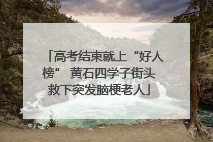 高考结束就上“好人榜” 黄石四学子街头救下突发脑梗老人
