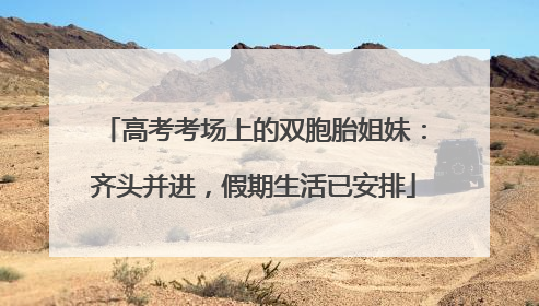 高考考场上的双胞胎姐妹：齐头并进，假期生活已安排