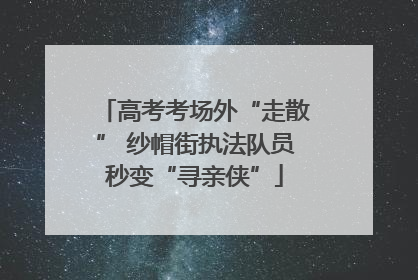 高考考场外“走散” 纱帽街执法队员秒变“寻亲侠”