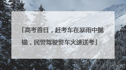 高考首日，赶考车在暴雨中抛锚，民警驾驶警车火速送考