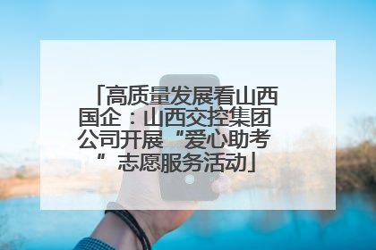 高质量发展看山西国企：山西交控集团公司开展“爱心助考”志愿服务活动
