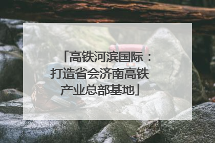 高铁河滨国际：打造省会济南高铁产业总部基地