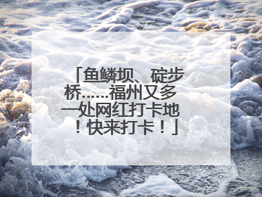 鱼鳞坝、碇步桥……福州又多一处网红打卡地！快来打卡！