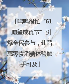 鸣鸣很忙“61 愿望成真节”引爆全民参与，让普惠零食消费体验触手可及