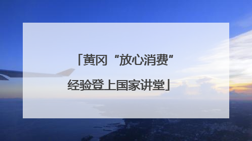 黄冈“放心消费”经验登上国家讲堂