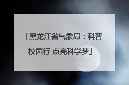 黑龙江省气象局：科普校园行 点亮科学梦