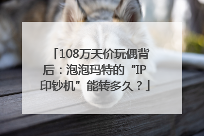 108万天价玩偶背后：泡泡玛特的“IP印钞机”能转多久？