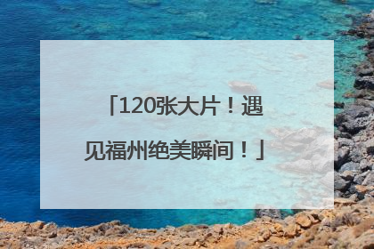 120张大片！遇见福州绝美瞬间！