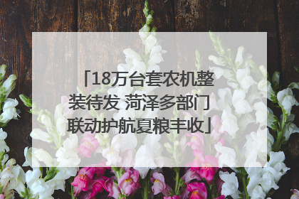 18万台套农机整装待发 菏泽多部门联动护航夏粮丰收