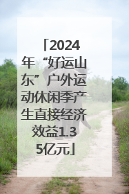 2024年“好运山东”户外运动休闲季产生直接经济效益1.35亿元