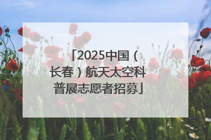 2025中国（长春）航天太空科普展志愿者招募