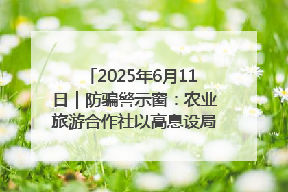 2025年6月11日｜防骗警示窗：农业旅游合作社以高息设局，集资380万
