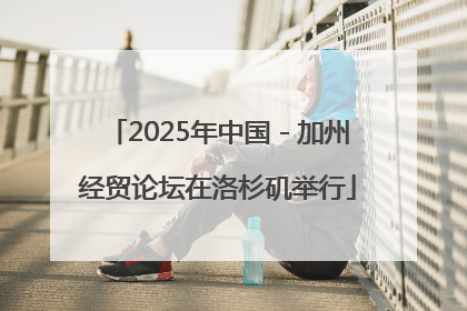 2025年中国－加州经贸论坛在洛杉矶举行