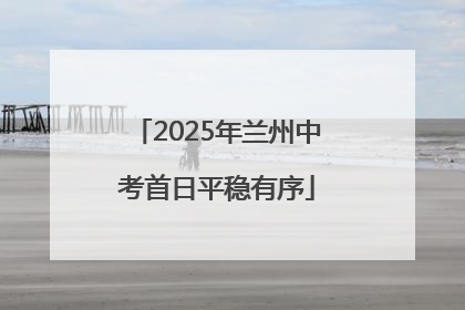 2025年兰州中考首日平稳有序