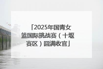 2025年国青女篮国际挑战赛（十堰赛区）圆满收官