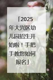 2025年大兴区幼儿园招生开始啦！手把手教您如何报名